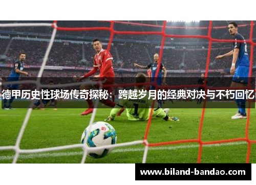 德甲历史性球场传奇探秘：跨越岁月的经典对决与不朽回忆