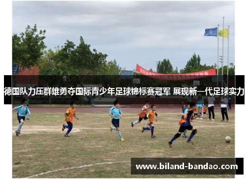 德国队力压群雄勇夺国际青少年足球锦标赛冠军 展现新一代足球实力