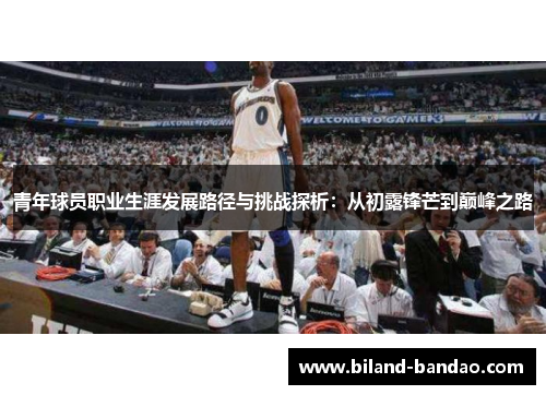 青年球员职业生涯发展路径与挑战探析：从初露锋芒到巅峰之路
