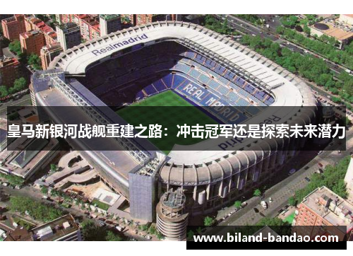 皇马新银河战舰重建之路：冲击冠军还是探索未来潜力