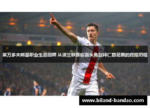 莱万多夫斯基职业生涯回顾 从波兰联赛崭露头角到拜仁慕尼黑的辉煌历程