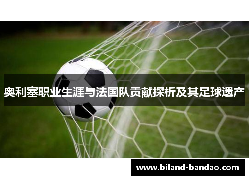 奥利塞职业生涯与法国队贡献探析及其足球遗产