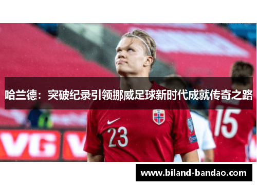 哈兰德：突破纪录引领挪威足球新时代成就传奇之路