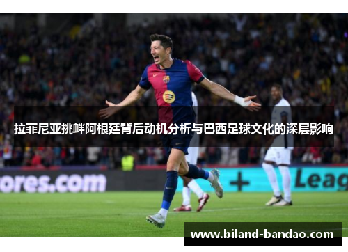 拉菲尼亚挑衅阿根廷背后动机分析与巴西足球文化的深层影响
