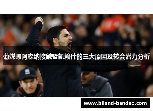 葡媒曝阿森纳接触哲凯赖什的三大原因及转会潜力分析