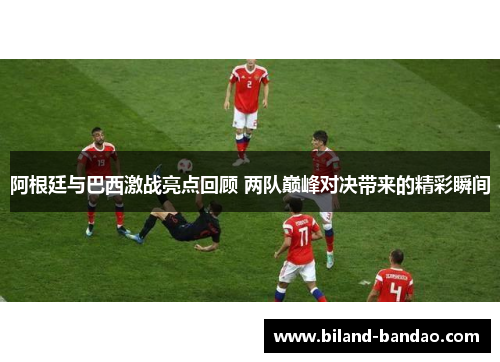 阿根廷与巴西激战亮点回顾 两队巅峰对决带来的精彩瞬间