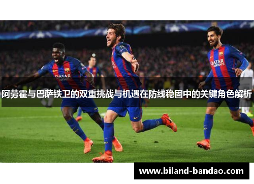 阿劳霍与巴萨铁卫的双重挑战与机遇在防线稳固中的关键角色解析