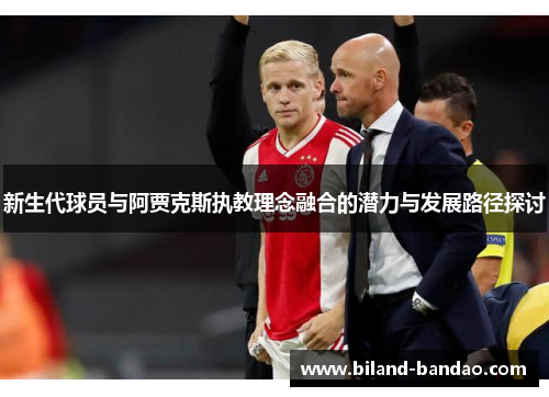 新生代球员与阿贾克斯执教理念融合的潜力与发展路径探讨