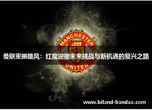 曼联重振雄风：红魔迎接未来挑战与新机遇的复兴之路