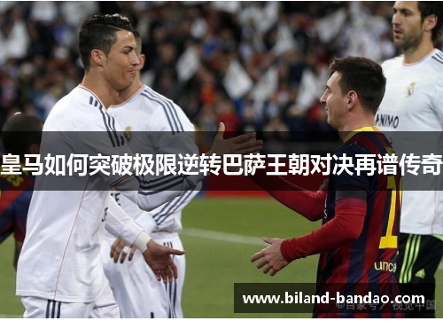 皇马如何突破极限逆转巴萨王朝对决再谱传奇