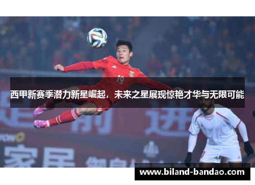 西甲新赛季潜力新星崛起，未来之星展现惊艳才华与无限可能