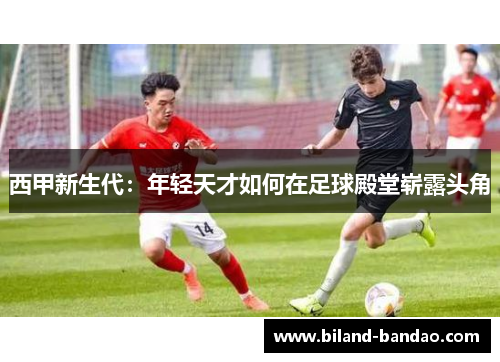 西甲新生代：年轻天才如何在足球殿堂崭露头角