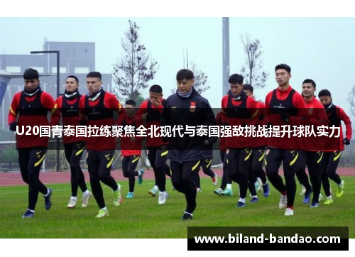 U20国青泰国拉练聚焦全北现代与泰国强敌挑战提升球队实力