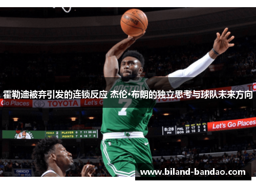 霍勒迪被弃引发的连锁反应 杰伦·布朗的独立思考与球队未来方向