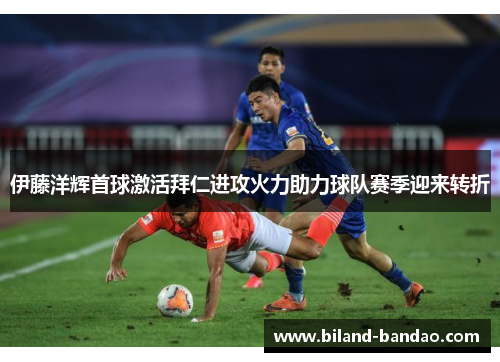 伊藤洋辉首球激活拜仁进攻火力助力球队赛季迎来转折