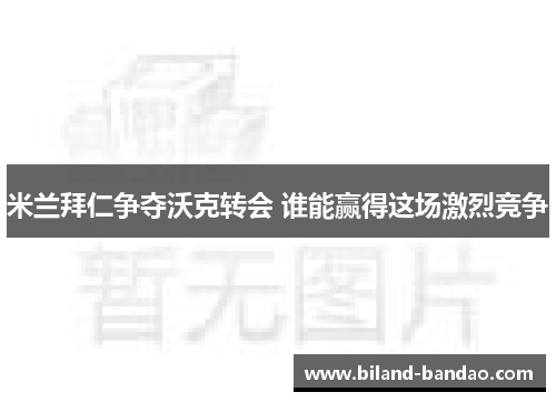 米兰拜仁争夺沃克转会 谁能赢得这场激烈竞争