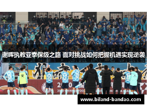 谢晖执教亚泰保级之路 面对挑战如何把握机遇实现逆袭