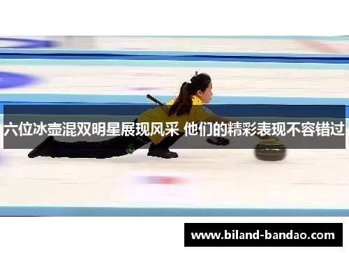六位冰壶混双明星展现风采 他们的精彩表现不容错过