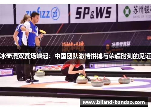 冰壶混双赛场崛起：中国团队激情拼搏与荣耀时刻的见证